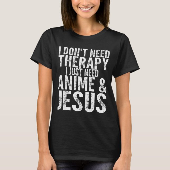 I Don't Need Therapy I Just Need Anime &amp; Jesus T-Shirt (Front)