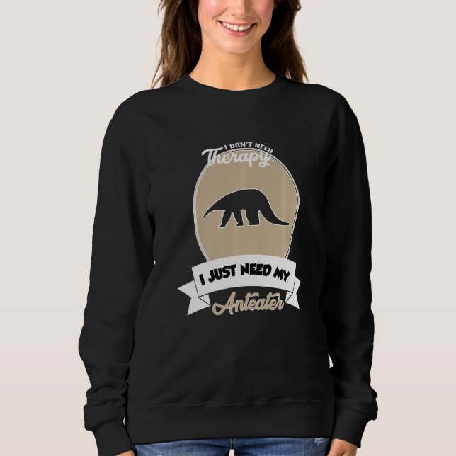I Don't Need Therapy I Just Need My Anteater   Sweatshirt (Front)