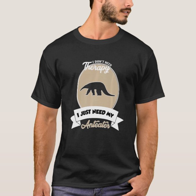 I Don't Need Therapy I Just Need My Anteater   T-Shirt (Front)