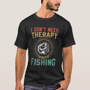 I Don't Need Therapy, I Just Need To Go Fishing. T-Shirt