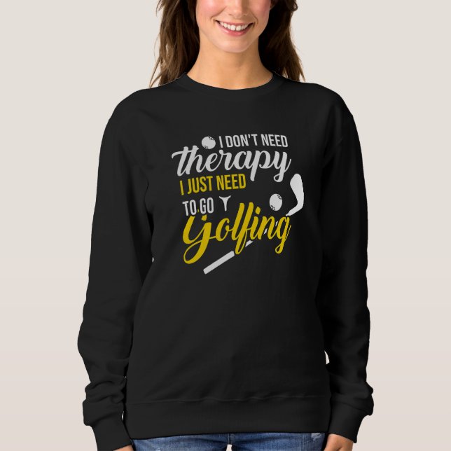 I Don't Need Therapy I Just Need To Go Golfing Sweatshirt (Front)