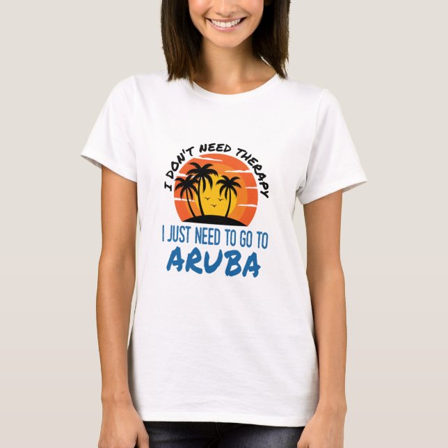 I Don't Need Therapy I Just Need to Go To Aruba T-Shirt (Front)