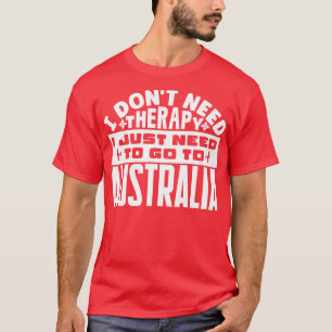I dont need therapy I just need to go to Australia T-Shirt