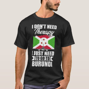 I Don't Need Therapy I Just Need to Go to Burundi T-Shirt