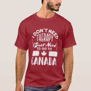 I Don't Need Therapy I Just Need to Go to Canada T-Shirt