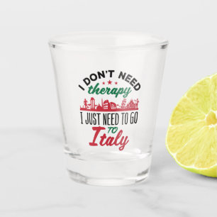 I Don't Need Therapy I Just Need to Go to Italy Shot Glass