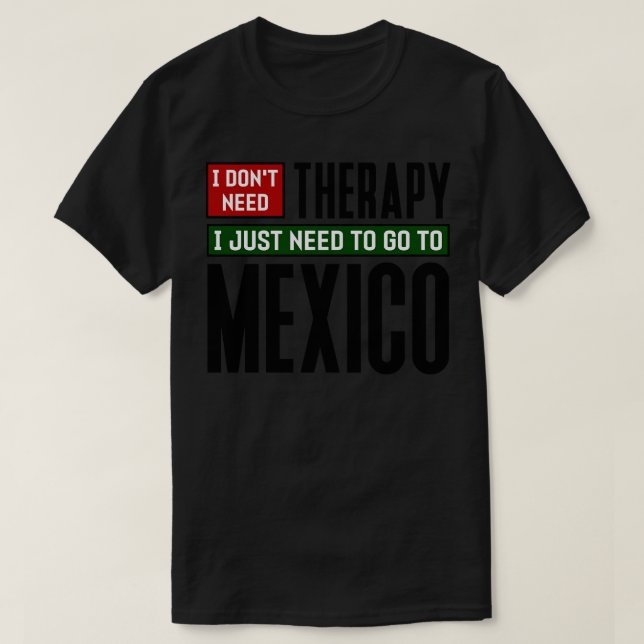 I dont need therapy I just need to go to Mexico T-Shirt (Design Front)