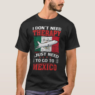 I Don't Need Therapy I Just Need To Go To Mexico T-Shirt