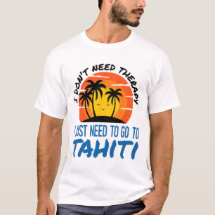 I Don't Need Therapy I Just Need To Go To Tahiti S T-Shirt