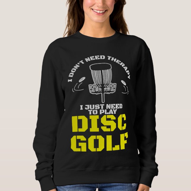 I Don't Need Therapy I Just Need To Play Disc Golf Sweatshirt (Front)
