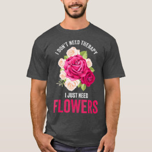 I Dont Need Therapy I Need Flowers Flower T-Shirt