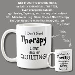 I Don't Need Therapy Just Need My QUILTING Coffee Mug<br><div class="desc">Need To QUILT Mug - I Don't Need Therapy  - You can Change any of the text here - add a different interest or change the other wording.</div>
