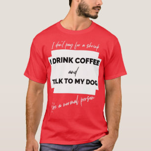 I dont pay for a shrink I drink coffee and talk to T-Shirt