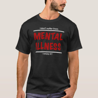 I don't suffer from Mental Illness, I enjoy it! T-Shirt