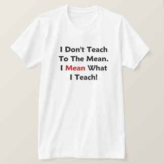 I Don't Teach To The Mean. I Mean What I Teach! T-Shirt