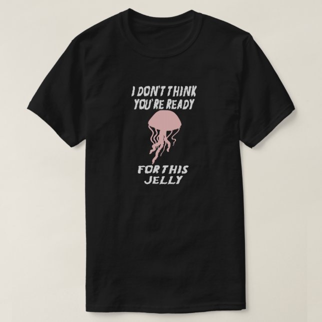 I DON'T THINK YOU'RE READY FOR THIS JELLY...FISH T-Shirt (Design Front)