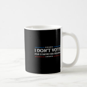 I Don't Vote For Convicted Felons Anti-trump  Coffee Mug