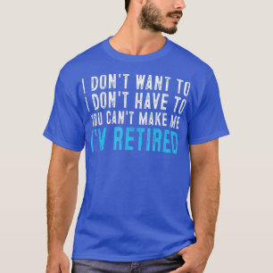I Dont Want o Have You Cant Make Me Im Retired T-Shirt