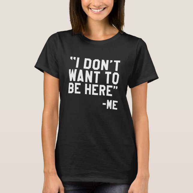 I Don't Want To Be Here T-Shirt (Front)
