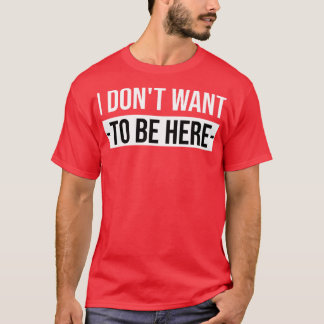 I Dont Want To Be Here T-Shirt