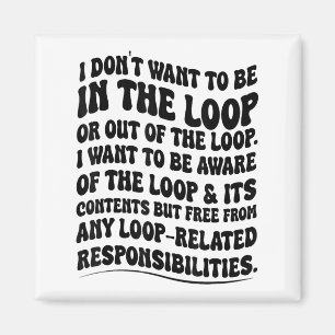 I Don't Want To Be In The Loop Or Out Of The Loop  Magnet
