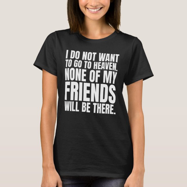 I don't want to go to heaven none of my friends wi T-Shirt (Front)