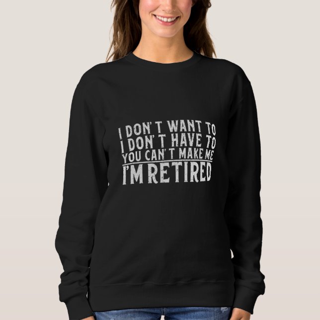 I Don't Want To Have You Can't Make Me I'm Retired Sweatshirt (Front)