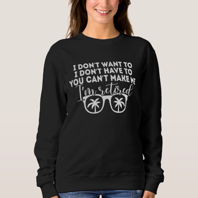 I Don't Want To Have You Can't Make Me I'm Retired Sweatshirt (Front)