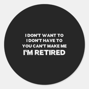 I Dont Want To You Cant Make Me Im Retired _1  Classic Round Sticker