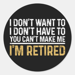 I Don't Want To...You Can't Make Me I'm Retired Classic Round Sticker