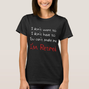 I Don't Want To You Can't Make Me I'm Retired T-Shirt