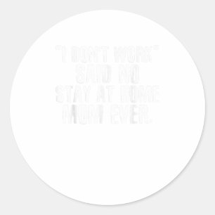 I DONT WORK SAID NO STAY AT HOME MOM EVER TShirt Classic Round Sticker