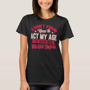 I Donu2019t Know How To Act My Age I've Never Been T-Shirt