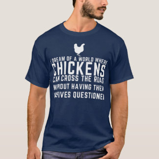 I Dream Of A World Where Chickens Can Cross The Ro T-Shirt
