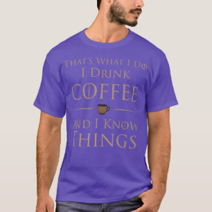I Drink Coffee And I Know Things T-Shirt