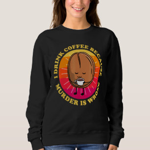 I Drink Coffee Because Murder Is Wrong Cute Coffee Sweatshirt