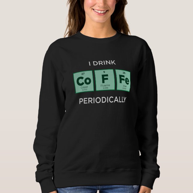 I Drink COFFEE Periodically  Periodic Table of Ele Sweatshirt (Front)