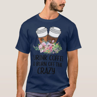 I Drink Coffee To Burn Off The Crazy Apparel  T-Shirt