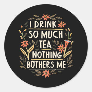 I Drink So Much Tea, Nothing Bothers Me Classic Round Sticker