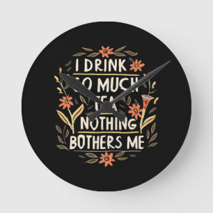 I Drink So Much Tea, Nothing Bothers Me Round Clock
