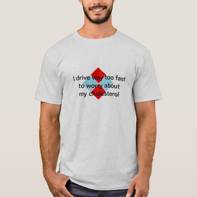 I drive way too fast to worry about my cholesterol T-Shirt (Front)