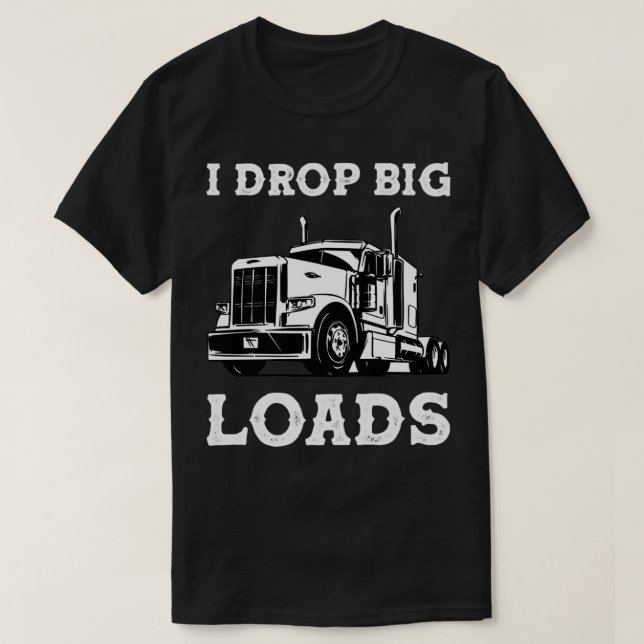I Drop Big Loads Semi Truck Trucking Driver Trucke T-Shirt (Design Front)