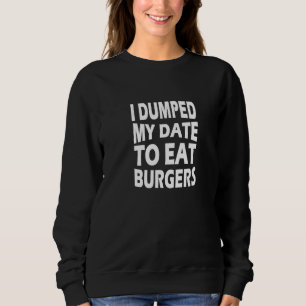 I Dumped My Date To Eat Burgers Sweatshirt