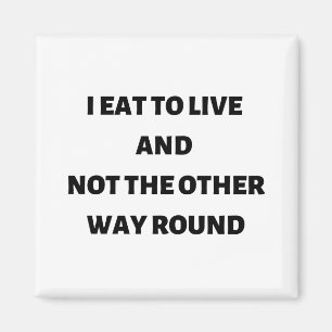 I eat to live and not the other way round magnet
