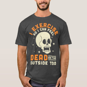 I Exercise So I Can Feel Dead On The Outside Too F T-Shirt