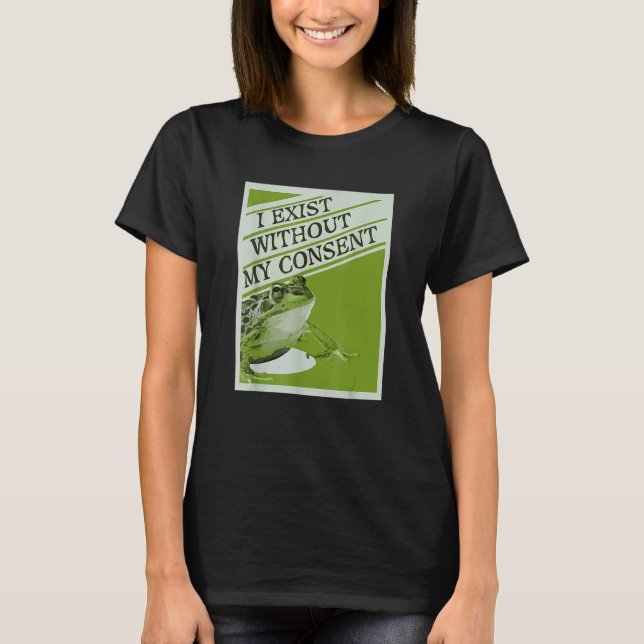 I Exist Without My Consent Frog Funny Surreal T-Shirt (Front)