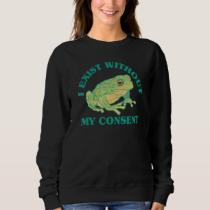 I Exist Without My Consent Frog  Surreal Meme Me I Sweatshirt