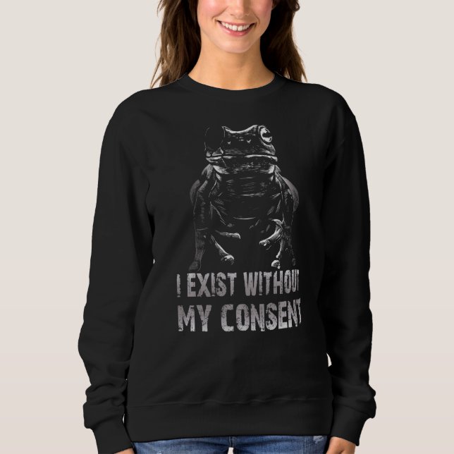 I Exist Without My Consent Funny Frog Surreal Meme Sweatshirt (Front)