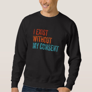 I Exist Without My Consent Funny Internet Meme Me Sweatshirt
