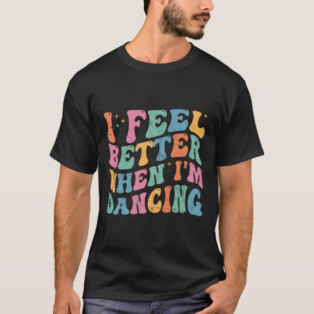 I Feel Better When I'm Dancing Funny Dancer Groovy T-Shirt (Front)